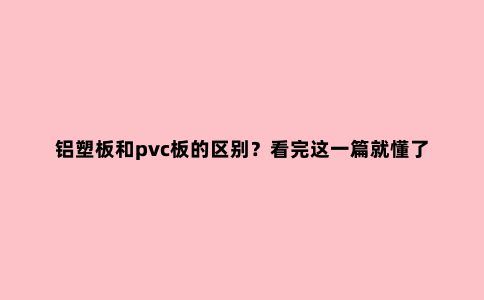 铝塑板和pvc板的区别？看完这一篇就懂了