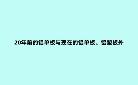 20年前的铝单板与现在的铝单板、铝塑板外墙的质量、施工的差异