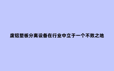 废铝塑板分离设备在行业中立于一个不败之地