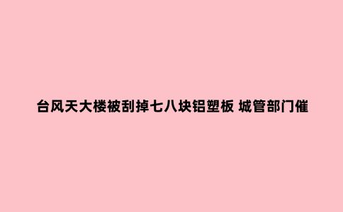 台风天大楼被刮掉七八块铝塑板 城管部门催又催 业主方就是不修缮