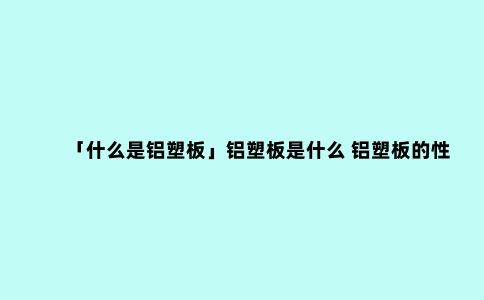 「什么是铝塑板」铝塑板是什么 铝塑板的性能有哪些