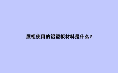 展柜使用的铝塑板材料是什么？