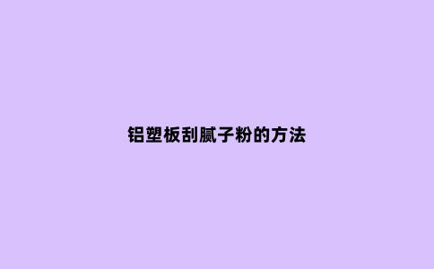 铝塑板刮腻子粉的方法