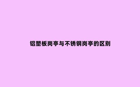铝塑板岗亭与不锈钢岗亭的区别