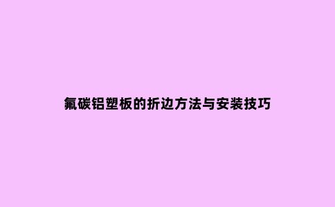 氟碳铝塑板的折边方法与安装技巧