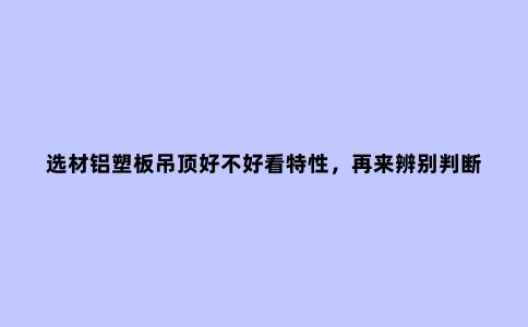 选材铝塑板吊顶好不好看特性，再来辨别判断
