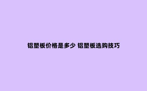 铝塑板价格是多少 铝塑板选购技巧