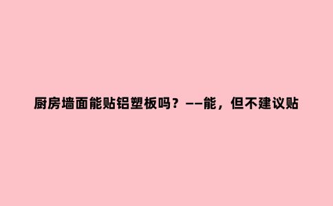 厨房墙面能贴铝塑板吗？——能，但不建议贴
