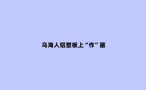 乌海人铝塑板上“作”画