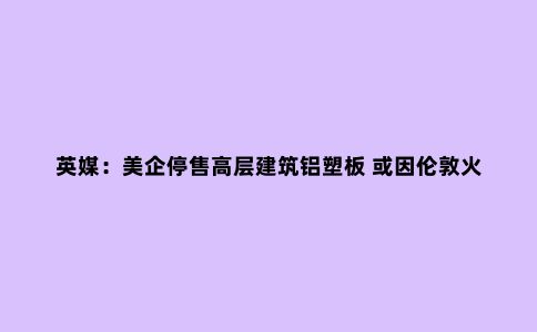 英媒：美企停售高层建筑铝塑板 或因伦敦火灾面临诉讼