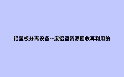铝塑板分离设备--废铝塑资源回收再利用的希望