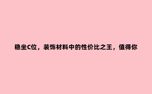 稳坐C位，装饰材料中的性价比***，值得你了解