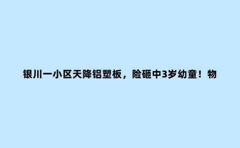 银川一小区天降铝塑板，险砸中3岁幼童！物业公司呼吁主管部门介入…