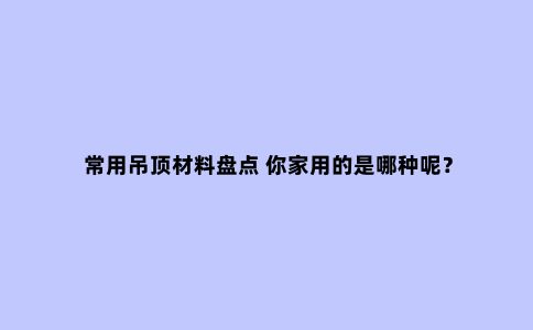 常用吊顶材料盘点 你家用的是哪种呢？