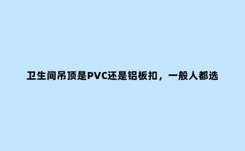 卫生间吊顶是PVC还是铝板扣，一般人都选错了，别再选错了