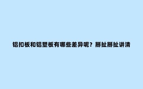 铝扣板和铝塑板有哪些差异呢？掰扯掰扯讲清楚