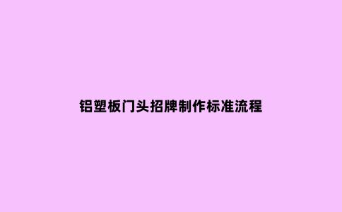 铝塑板门头招牌制作标准流程