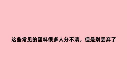 这些常见的塑料很多人分不清，但是别丢弃了，废品知识