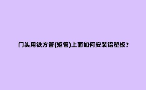 门头用铁方管(矩管)上面如何安装铝塑板？