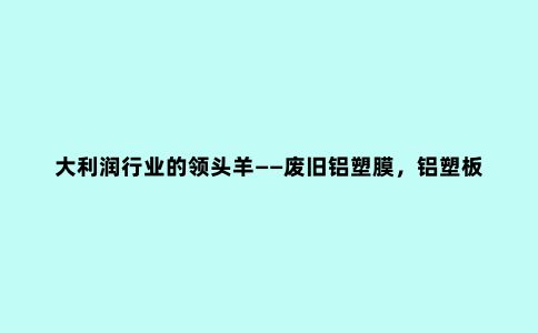 大利润行业的***羊——废旧铝塑膜，铝塑板，药板铝