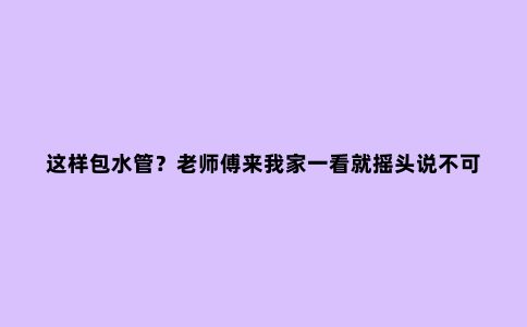 这样包水管？老师傅来我家一看就摇头说不可靠！