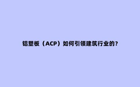 铝塑板（ACP）如何***建筑行业的？