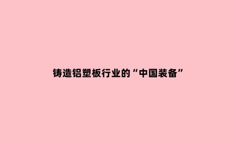 铸造铝塑板行业的“中国装备”