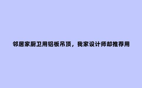 邻居家厨卫用铝板吊顶，我家设计师却推荐用石膏板，到底好不好？