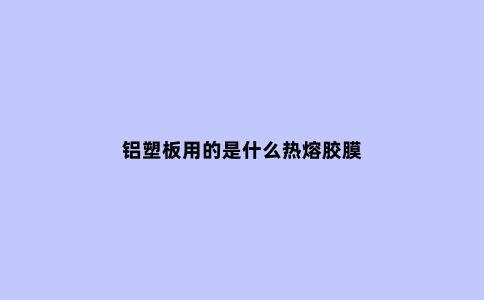 铝塑板用的是什么热熔胶膜
