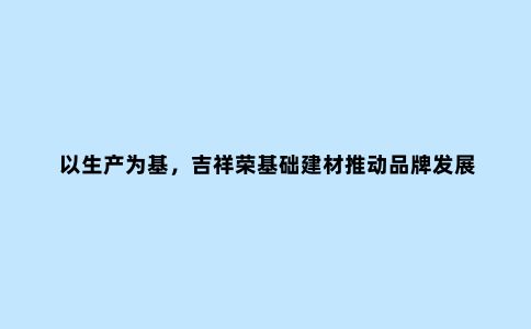 以生产为基，吉祥荣基础建材推动品牌发展