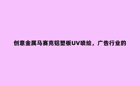 创意金属马赛克铝塑板UV喷绘，广告行业的装饰艺术