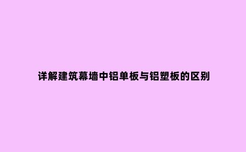 详解建筑幕墙中铝单板与铝塑板的区别