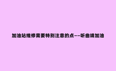 加油站维修需要特别注意的点——听曲靖加油站铝塑板生产厂家总结