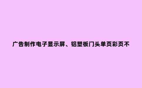 广告制作电子显示屏、铝塑板门头单页彩页不干胶电话13396221266