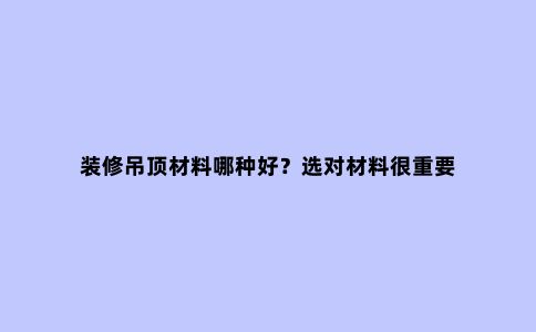 装修吊顶材料哪种好？选对材料很重要