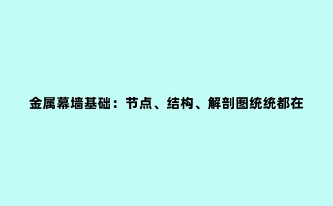 金属幕墙基础：节点、结构、解剖图统统都在这！