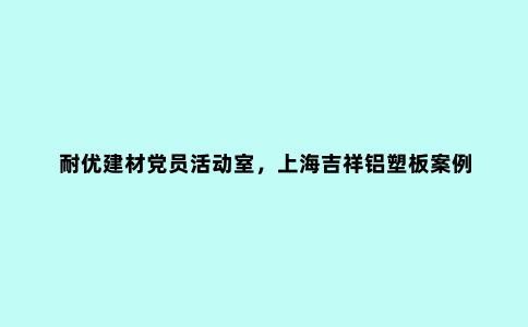 耐优建材党员活动室，上海吉祥铝塑板案例