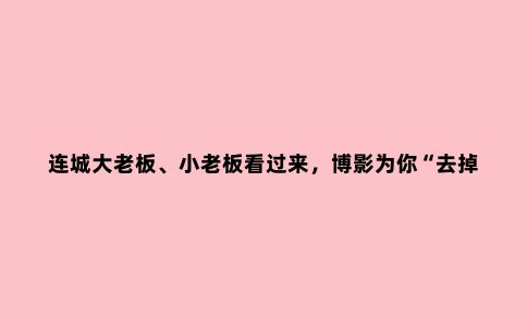 连城大老板、小老板看过来，博影为你“去掉中间商”