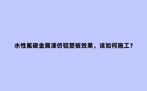 水性氟碳金属漆仿铝塑板效果，该如何施工？
