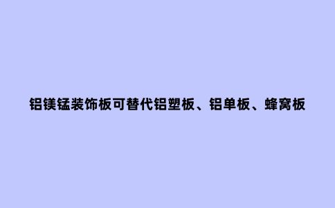 铝镁锰装饰板可替代铝塑板、铝单板、蜂窝板等防火材料