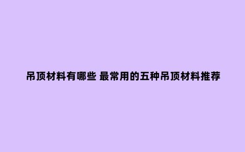 吊顶材料有哪些 ***常用的五种吊顶材料推荐