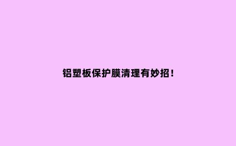 铝塑板保护膜清理有妙招！