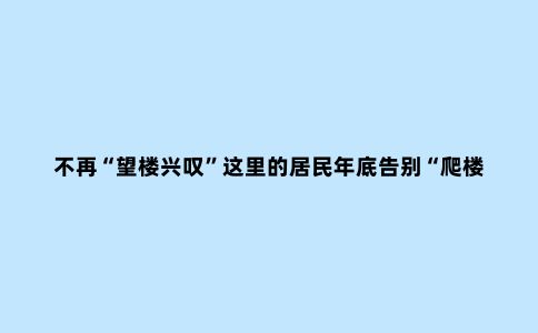 不再“望楼兴叹”这里的居民年底告别“爬楼难”
