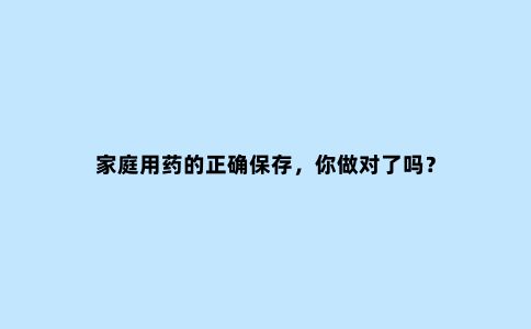 家庭用药的正确保存，你做对了吗？