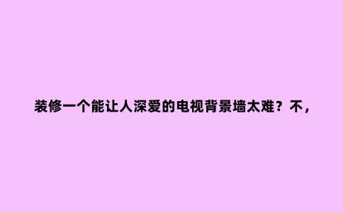 装修一个能让人深爱的电视背景墙太难？不，很简单，就像这样……