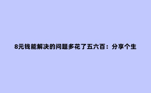 8元钱能解决的问题多花了五六百：分享个生活小妙招吧