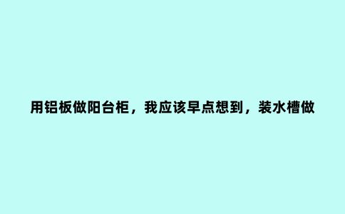 用铝板做阳台柜，我应该早点想到，装水槽做收纳，阳台也不用封了