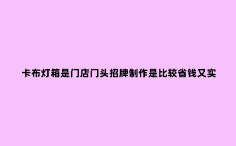 卡布灯箱是门店门头招牌制作是比较省钱又实用的选择
