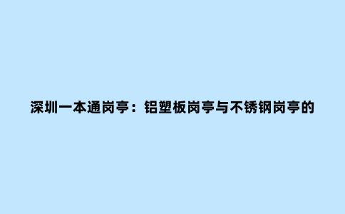 深圳一本通岗亭：铝塑板岗亭与不锈钢岗亭的区别