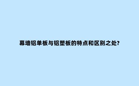 幕墙铝单板与铝塑板的特点和区别之处?